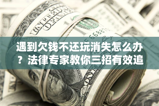 济南遇到欠钱不还玩消失怎么办？法律专家教你三招有效追债！