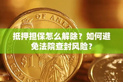 济南抵押担保怎么解除？如何避免法院查封风险？