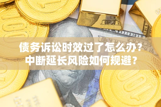 济南债务诉讼时效过了怎么办？中断延长风险如何规避？