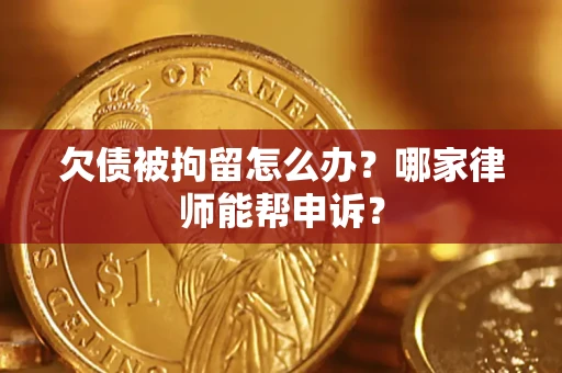 济南欠债被拘留怎么办？哪家律师能帮申诉？