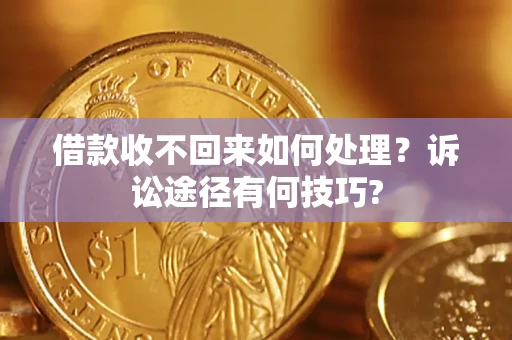 济南借款收不回来如何处理？诉讼途径有何技巧?
