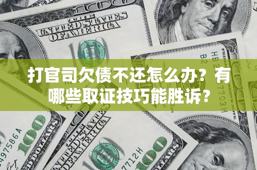 济南打官司欠债不还怎么办？有哪些取证技巧能胜诉？