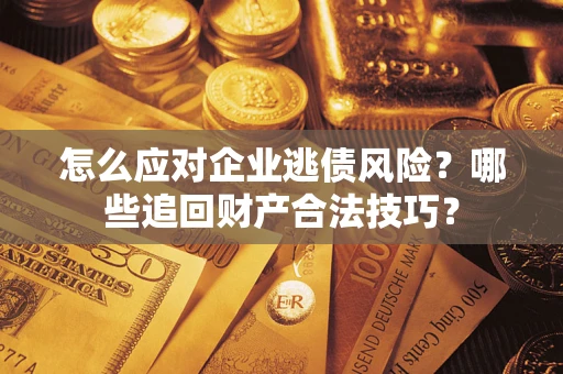济南怎么应对企业逃债风险？哪些追回财产合法技巧？