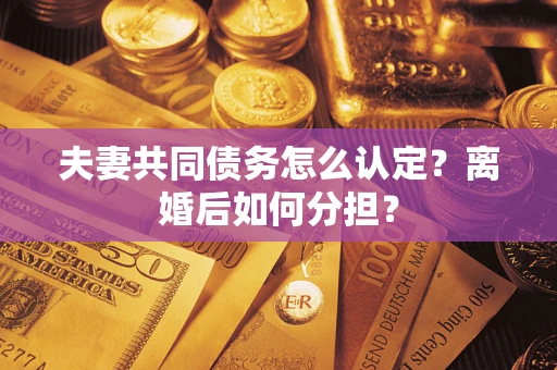 济南夫妻共同债务怎么认定？离婚后如何分担？