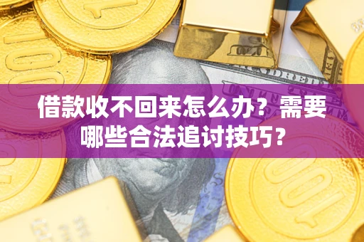 济南借款收不回来怎么办？需要哪些合法追讨技巧？