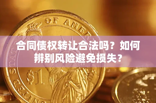 济南合同债权转让合法吗？如何辨别风险避免损失？