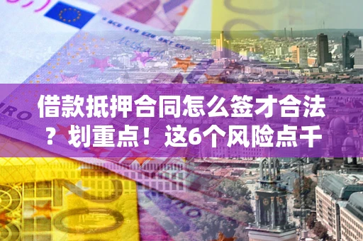 济南借款抵押合同怎么签才合法？划重点！这6个风险点千万别碰