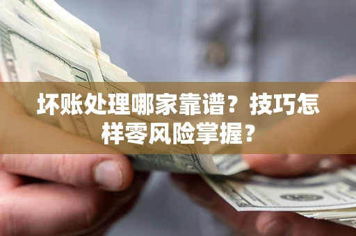 济南坏账处理哪家靠谱？技巧怎样零风险掌握？