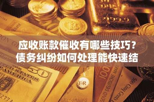 济南应收账款催收有哪些技巧？债务纠纷如何处理能快速结清？