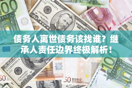 济南债务人离世债务该找谁?继承人责任边界终极解析! 济南债务人离世债务该找谁?继承人责任边界终极解析!