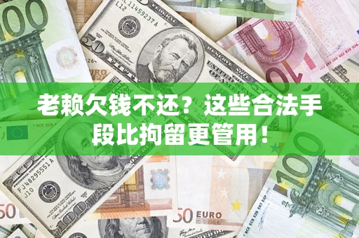 济南老赖欠钱不还？这些合法手段比拘留更管用！