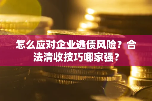 济南怎么应对企业逃债风险？合法清收技巧哪家强？