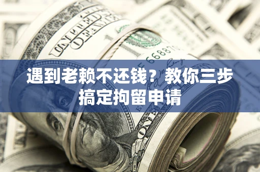 济南遇到老赖不还钱？教你三步搞定拘留申请